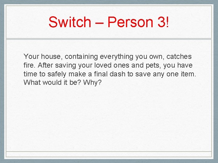 Switch – Person 3! Your house, containing everything you own, catches fire. After saving