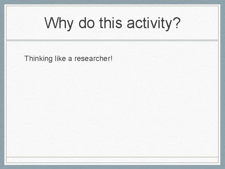 Why do this activity? Thinking like a researcher! Why do this activity? Thinking like a researcher!