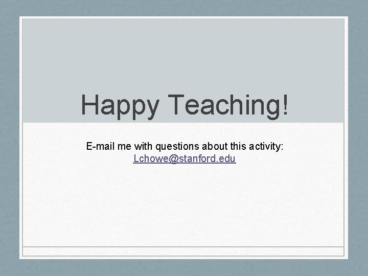 Happy Teaching! E-mail me with questions about this activity: Lchowe@stanford. edu 