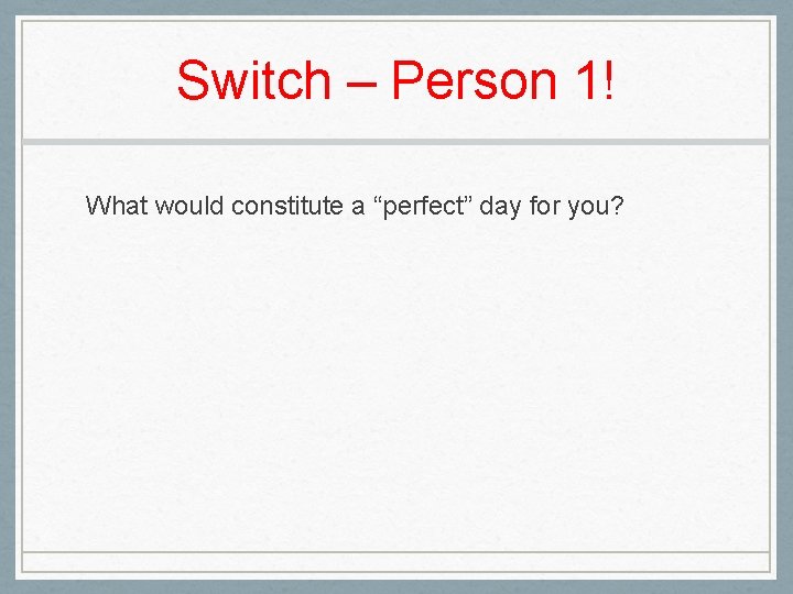 Switch – Person 1! What would constitute a “perfect” day for you? 