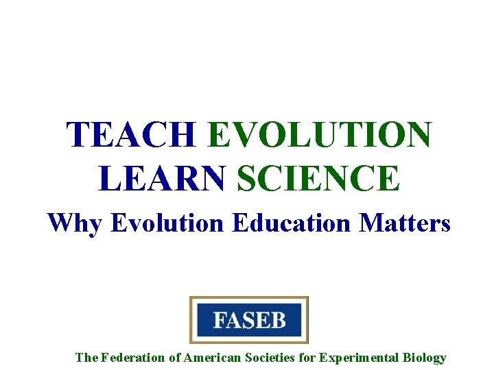 TEACH EVOLUTION LEARN SCIENCE Why Evolution Education Matters The Federation of American Societies for