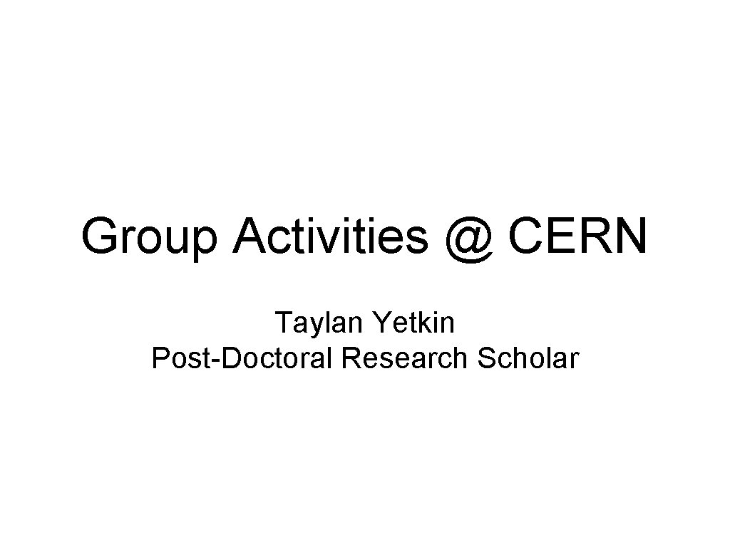 Group Activities @ CERN Taylan Yetkin Post-Doctoral Research Scholar 