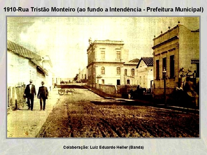 1910 -Rua Tristão Monteiro (ao fundo a Intendência - Prefeitura Municipal) Colaboração: Luiz Eduardo 1910 -Rua Tristão Monteiro (ao fundo a Intendência - Prefeitura Municipal) Colaboração: Luiz Eduardo