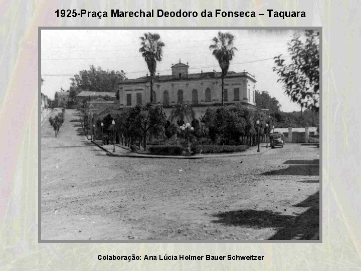 1925 -Praça Marechal Deodoro da Fonseca – Taquara Colaboração: Ana Lúcia Holmer Bauer Schweitzer 1925 -Praça Marechal Deodoro da Fonseca – Taquara Colaboração: Ana Lúcia Holmer Bauer Schweitzer