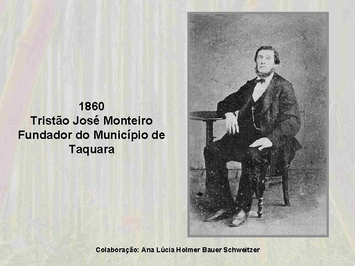 1860 Tristão José Monteiro Fundador do Município de Taquara Colaboração: Ana Lúcia Holmer Bauer 1860 Tristão José Monteiro Fundador do Município de Taquara Colaboração: Ana Lúcia Holmer Bauer