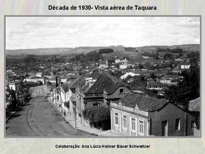 Década de 1930 - Vista aérea de Taquara Colaboração: Ana Lúcia Holmer Bauer Schweitzer Década de 1930 - Vista aérea de Taquara Colaboração: Ana Lúcia Holmer Bauer Schweitzer