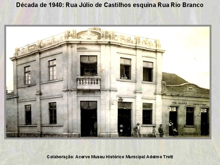 Década de 1940: Rua Júlio de Castilhos esquina Rua Rio Branco Colaboração: Acervo Museu Década de 1940: Rua Júlio de Castilhos esquina Rua Rio Branco Colaboração: Acervo Museu