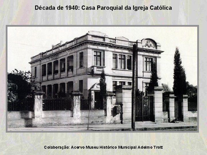 Década de 1940: Casa Paroquial da Igreja Católica Colaboração: Acervo Museu Histórico Municipal Adelmo Década de 1940: Casa Paroquial da Igreja Católica Colaboração: Acervo Museu Histórico Municipal Adelmo