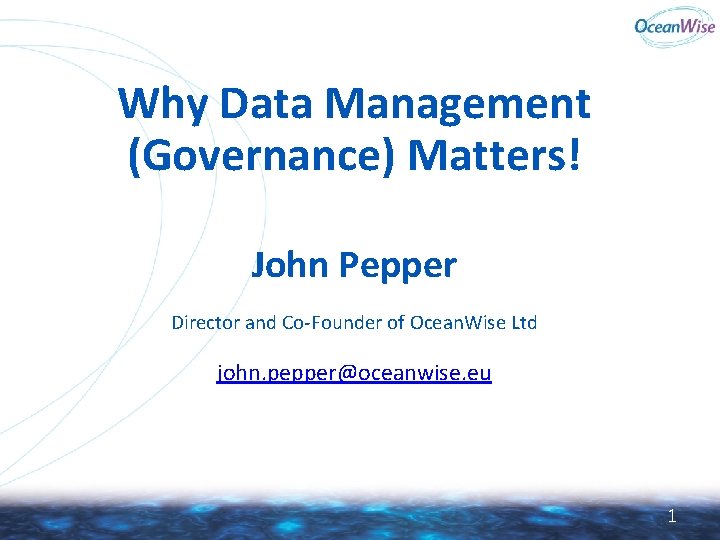 Why Data Management (Governance) Matters! John Pepper Director and Co-Founder of Ocean. Wise Ltd