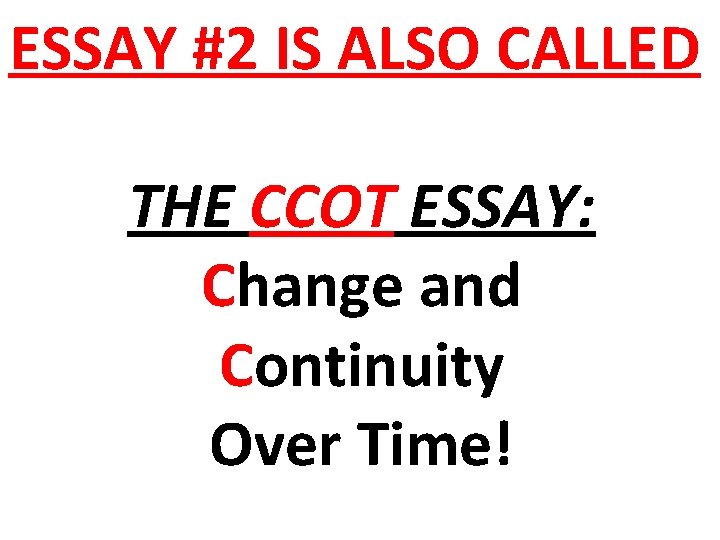 ESSAY #2 IS ALSO CALLED THE CCOT ESSAY: Change and Continuity Over Time! 