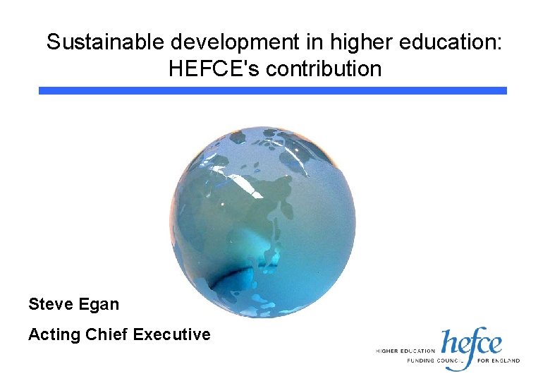 Sustainable development in higher education: HEFCE's contribution Steve Egan Acting Chief Executive 