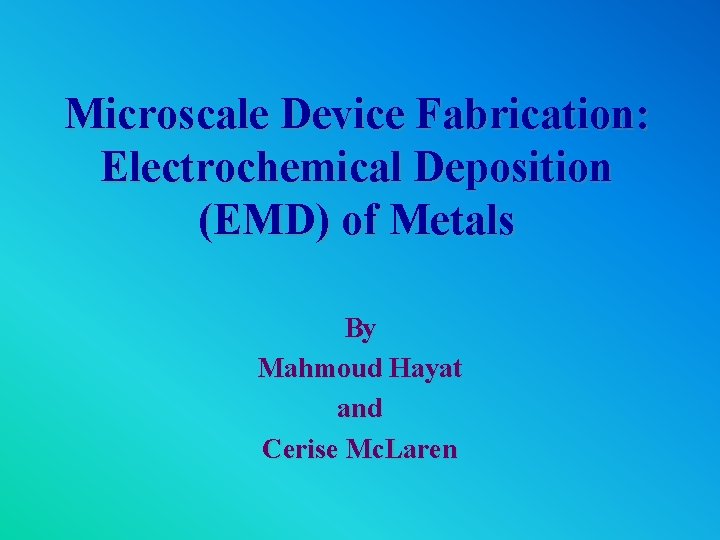 Microscale Device Fabrication: Electrochemical Deposition (EMD) of Metals By Mahmoud Hayat and Cerise Mc.