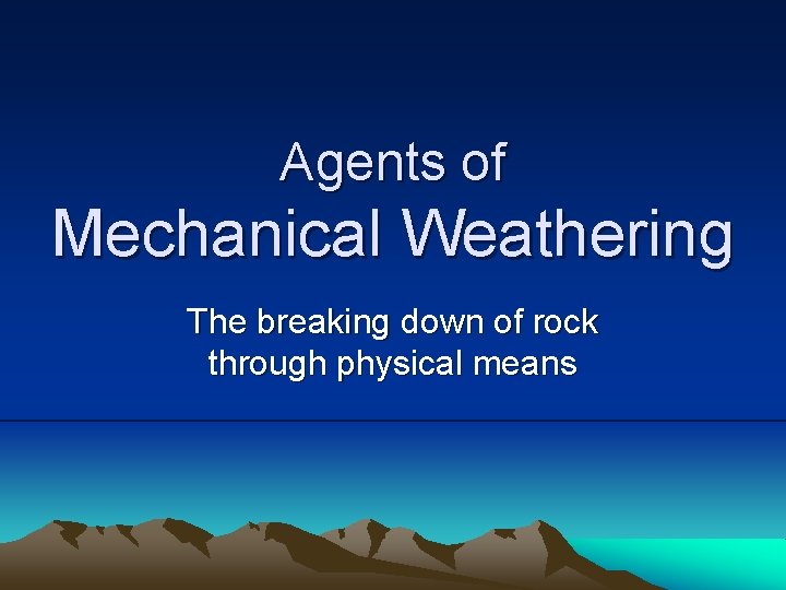 Agents of Mechanical Weathering The breaking down of rock through physical means 