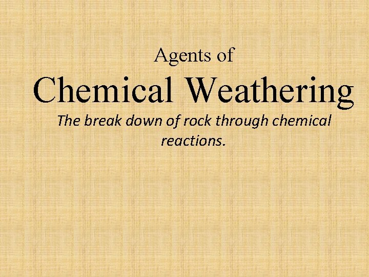 Agents of Chemical Weathering The break down of rock through chemical reactions. 