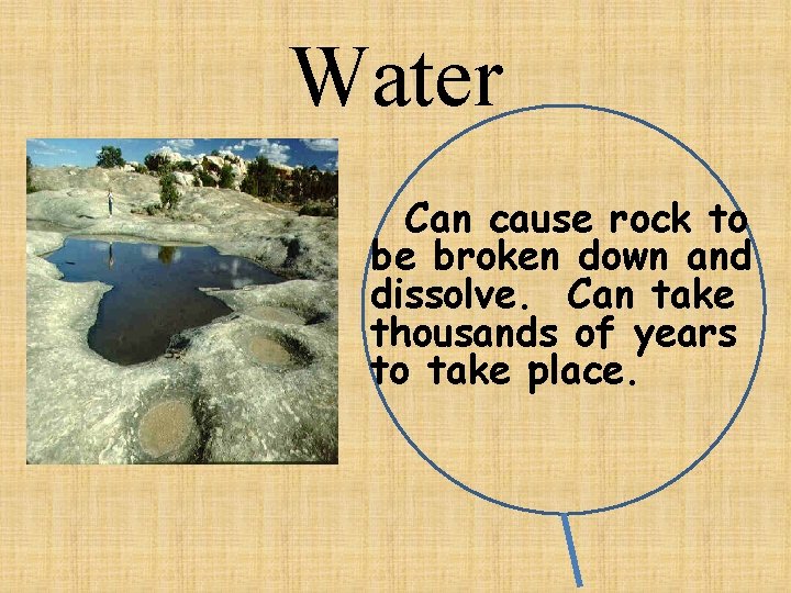 Water Can cause rock to be broken down and dissolve. Can take thousands of