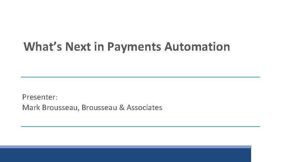 What’s Next in Payments Automation Presenter: Mark Brousseau, Brousseau & Associates 