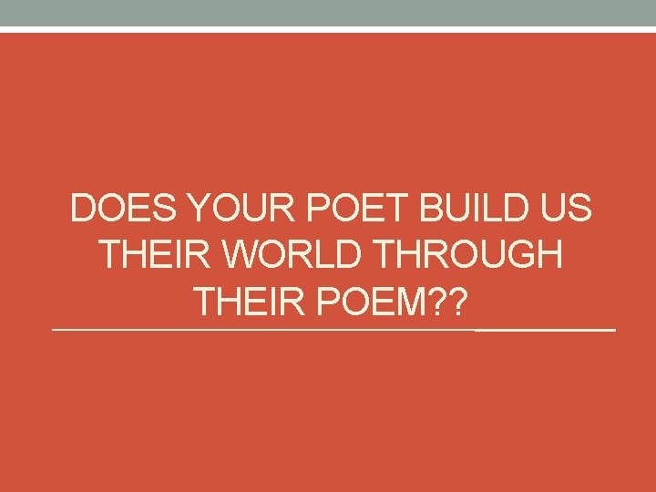 DOES YOUR POET BUILD US THEIR WORLD THROUGH THEIR POEM? ? 