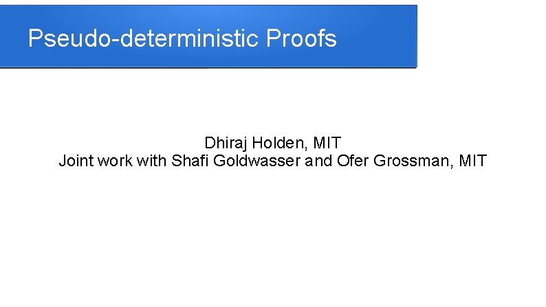 Pseudo-deterministic Proofs Dhiraj Holden, MIT Joint work with Shafi Goldwasser and Ofer Grossman, MIT