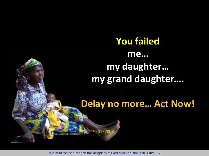 You failed me… my daughter… my grand daughter…. Delay no more… Act Now! “He