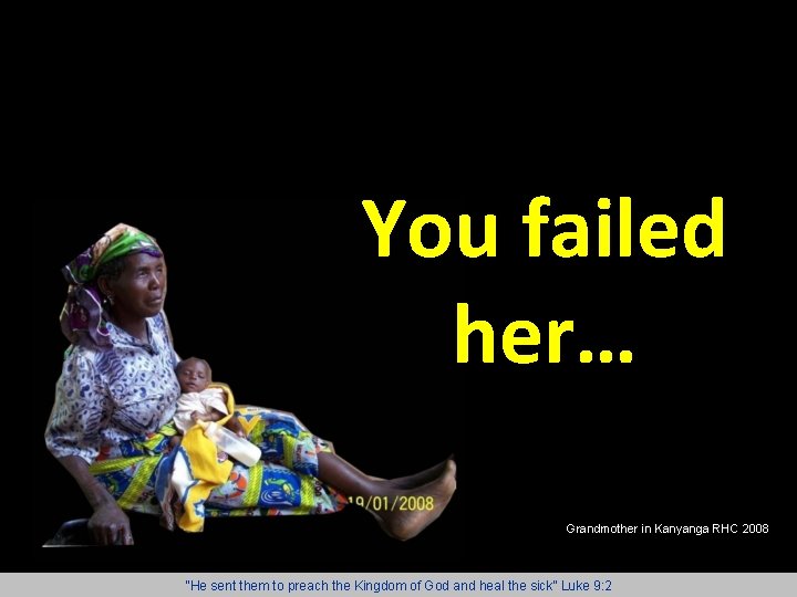 You failed her… Grandmother in Kanyanga RHC 2008 “He sent them to preach the