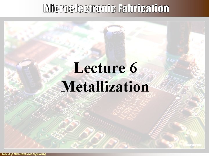 Lecture 6 Metallization School of Microelectronic Engineering 