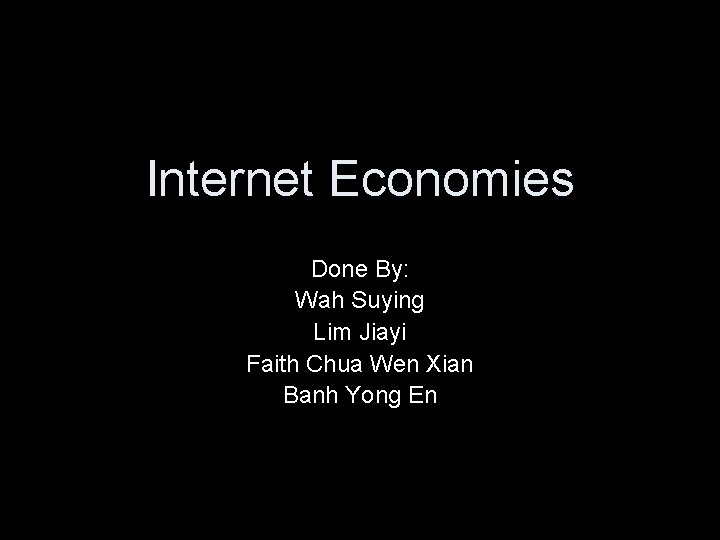Internet Economies Done By: Wah Suying Lim Jiayi Faith Chua Wen Xian Banh Yong