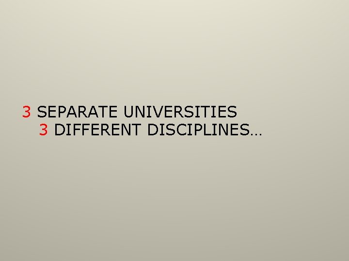 3 SEPARATE UNIVERSITIES 3 DIFFERENT DISCIPLINES… 