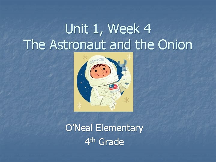 Unit 1, Week 4 The Astronaut and the Onion O’Neal Elementary 4 th Grade