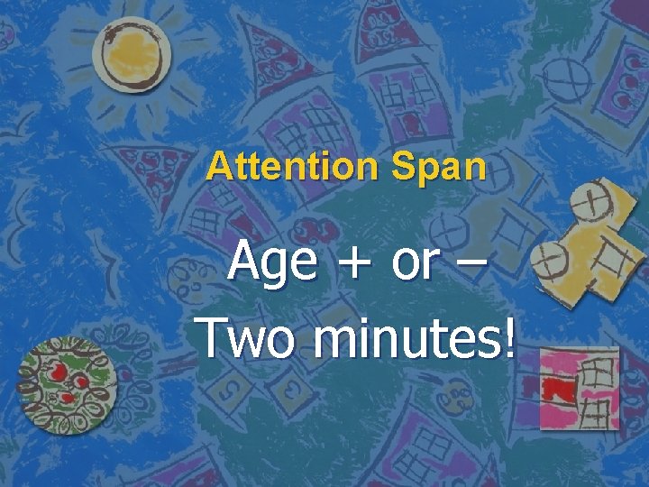 Attention Span Age + or – Two minutes! 