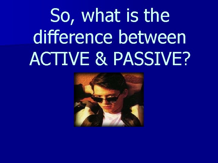 So, what is the difference between ACTIVE & PASSIVE? 