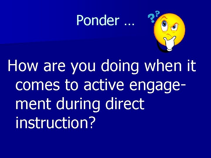 Ponder … How are you doing when it comes to active engagement during direct