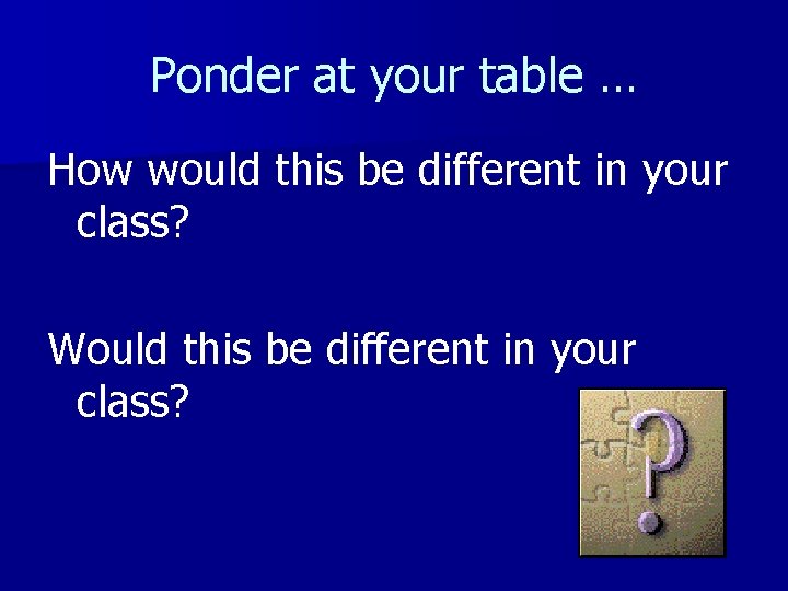 Ponder at your table … How would this be different in your class? Would