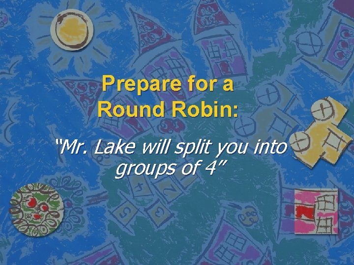 Prepare for a Round Robin: “Mr. Lake will split you into groups of 4”