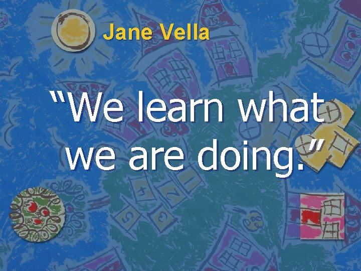 Jane Vella “We learn what we are doing. ” 