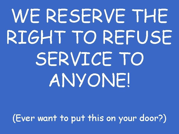 WE RESERVE THE RIGHT TO REFUSE SERVICE TO ANYONE! (Ever want to put this