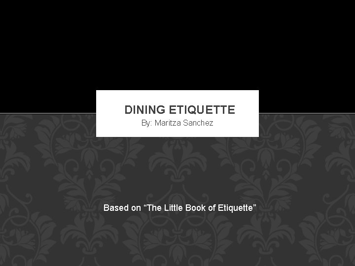 DINING ETIQUETTE By: Maritza Sanchez Based on “The Little Book of Etiquette” 