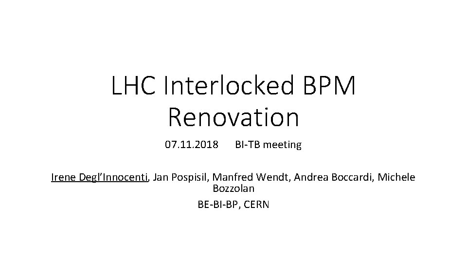 LHC Interlocked BPM Renovation 07. 11. 2018 BI-TB meeting Irene Degl’Innocenti, Jan Pospisil, Manfred