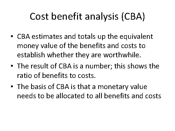 Cost benefit analysis (CBA) • CBA estimates and totals up the equivalent money value