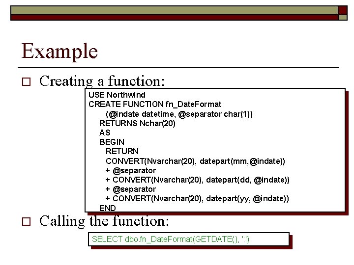 Example o Creating a function: USE Northwind CREATE FUNCTION fn_Date. Format (@indatetime, @separator char(1))