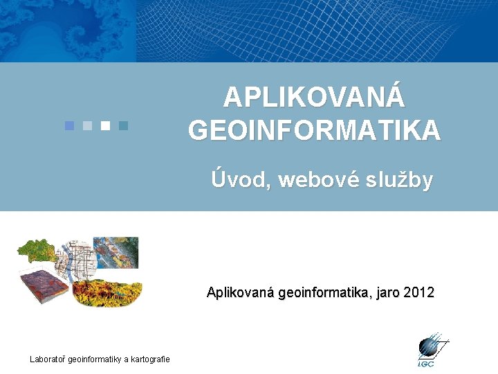 APLIKOVANÁ GEOINFORMATIKA Úvod, webové služby Aplikovaná geoinformatika, jaro 2012 Laboratoř geoinformatiky a kartografie 