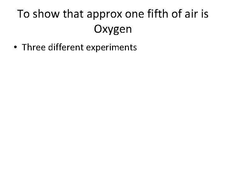 To show that approx one fifth of air is Oxygen • Three different experiments To show that approx one fifth of air is Oxygen • Three different experiments