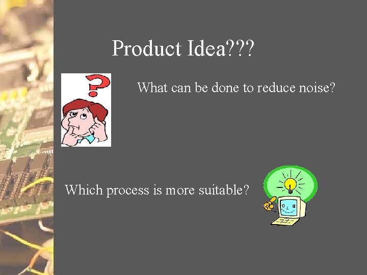 Product Idea? ? ? What can be done to reduce noise? Which process is