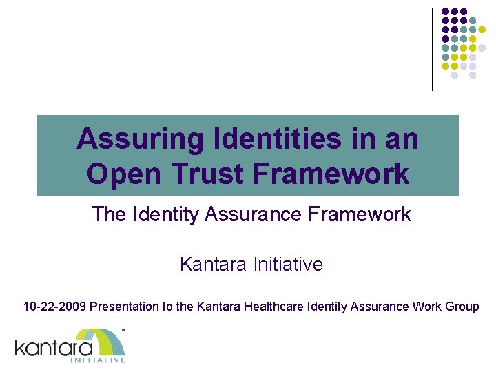 Assuring Identities in an Open Trust Framework The Identity Assurance Framework Kantara Initiative 10 Assuring Identities in an Open Trust Framework The Identity Assurance Framework Kantara Initiative 10