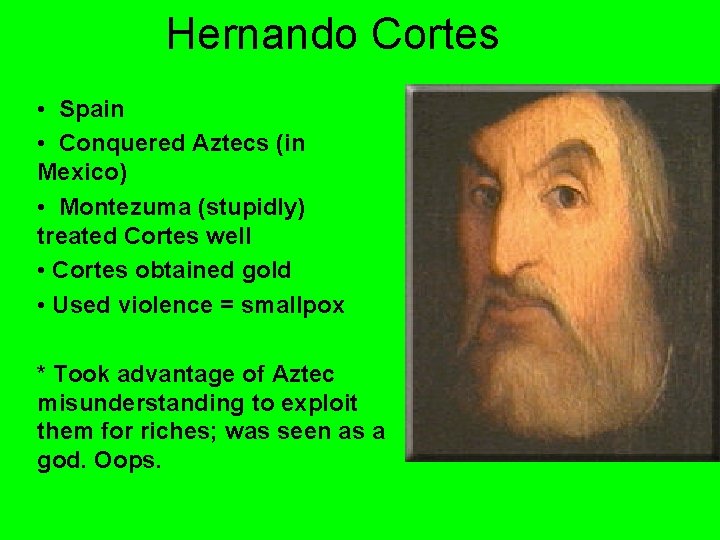 Hernando Cortes • Spain • Conquered Aztecs (in Mexico) • Montezuma (stupidly) treated Cortes