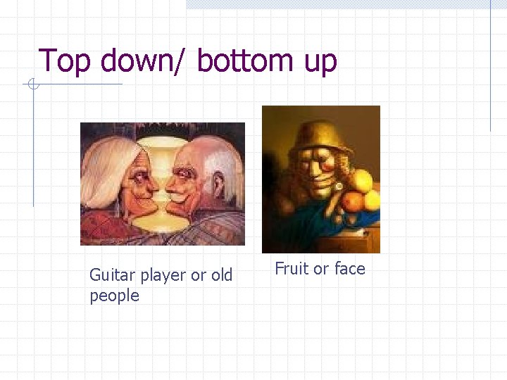 Top down/ bottom up Guitar player or old people Fruit or face 