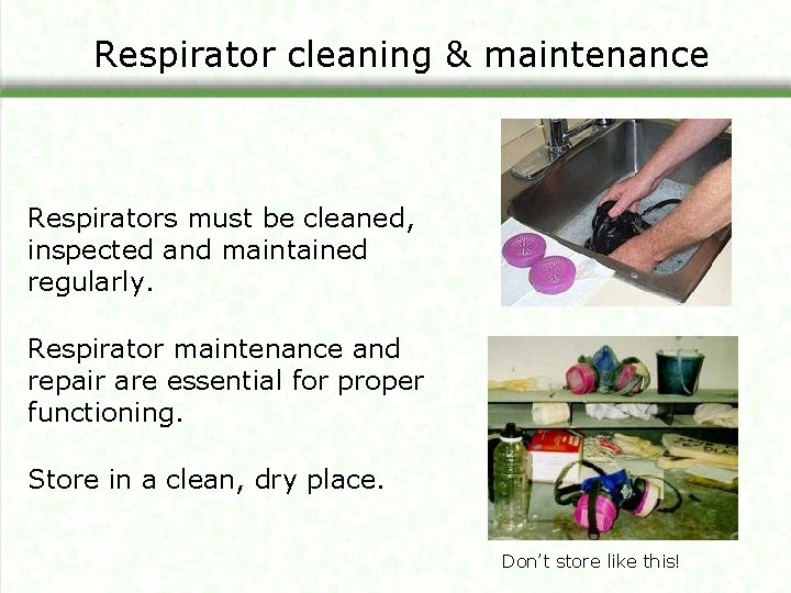 Respirator cleaning & maintenance Respirators must be cleaned, inspected and maintained regularly. Respirator maintenance