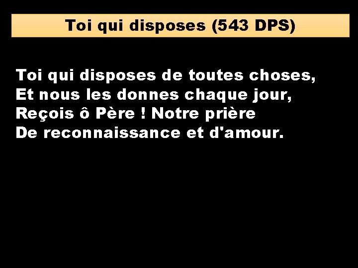 Toi qui disposes (543 DPS) Toi qui disposes de toutes choses, Et nous les