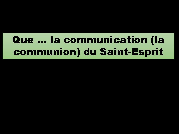 Que … la communication (la communion) du Saint-Esprit 