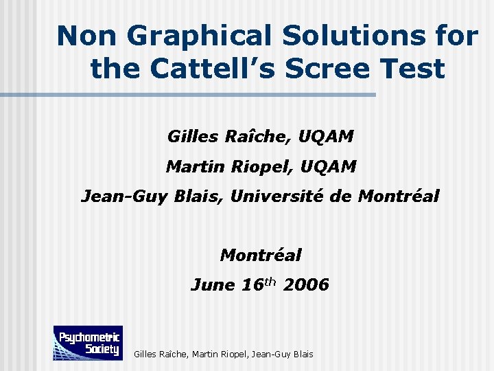 Non Graphical Solutions for the Cattell’s Scree Test Gilles Raîche, UQAM Martin Riopel, UQAM