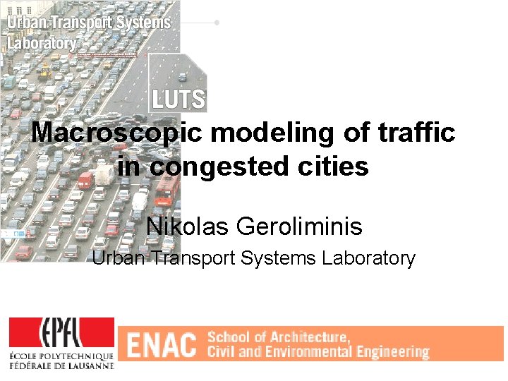 Macroscopic modeling of traffic in congested cities Nikolas Geroliminis Urban Transport Systems Laboratory 